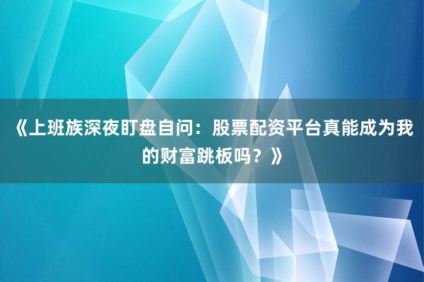 《上班族深夜盯盘自问：股票配资平台真能成为我的财富跳板吗？》