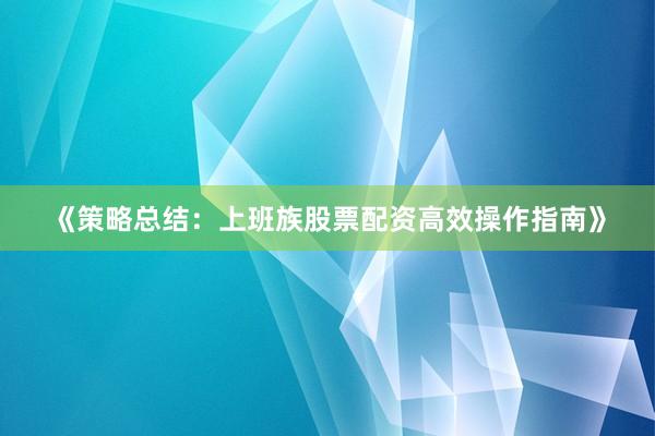 《策略总结：上班族股票配资高效操作指南》