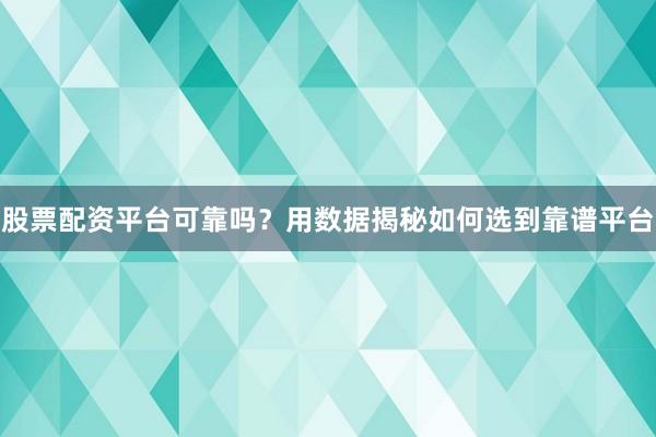 股票配资平台可靠吗？用数据揭秘如何选到靠谱平台