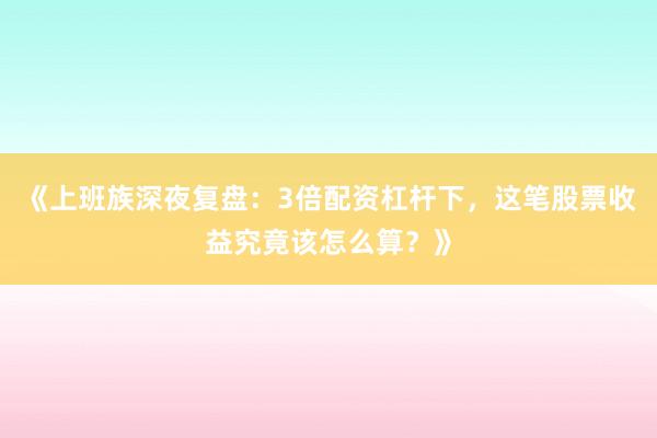 《上班族深夜复盘:3倍配资杠杆下,这笔股票收益究竟该怎么算?》