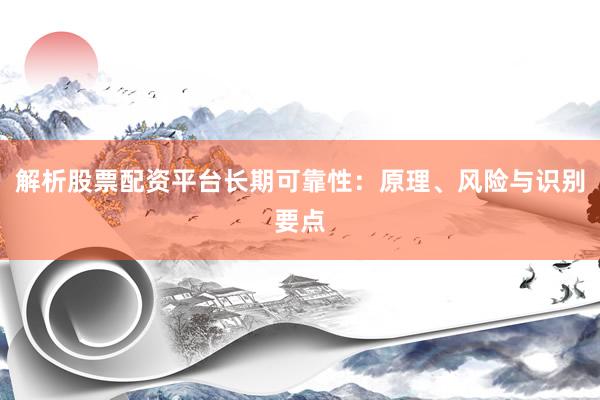 解析股票配资平台长期可靠性：原理、风险与识别要点