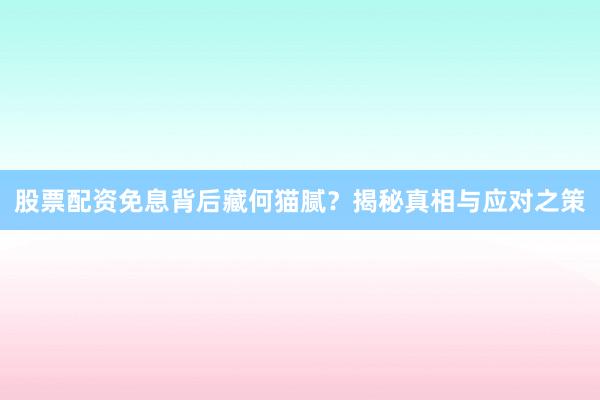 股票配资免息背后藏何猫腻？揭秘真相与应对之策