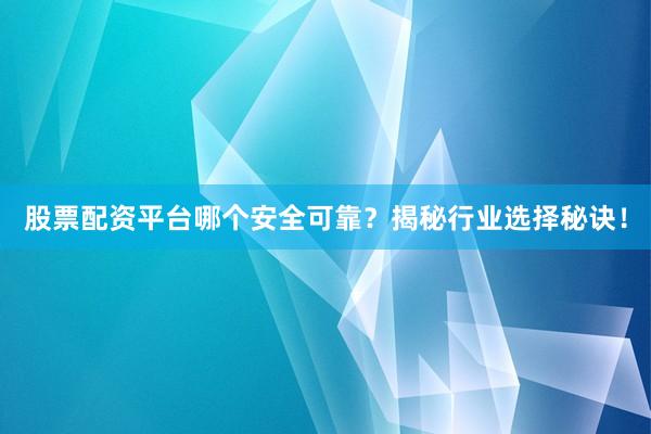 股票配资平台哪个安全可靠?揭秘行业选择秘诀!