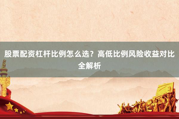 股票配资杠杆比例怎么选？高低比例风险收益对比全解析