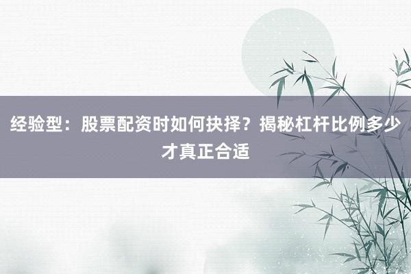 经验型：股票配资时如何抉择？揭秘杠杆比例多少才真正合适