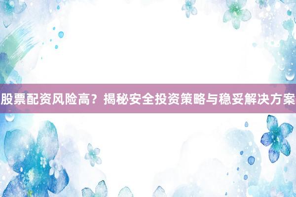 股票配资风险高？揭秘安全投资策略与稳妥解决方案