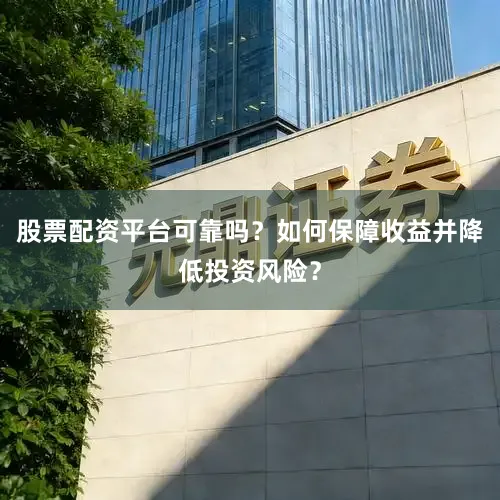 股票配资平台可靠吗？如何保障收益并降低投资风险？