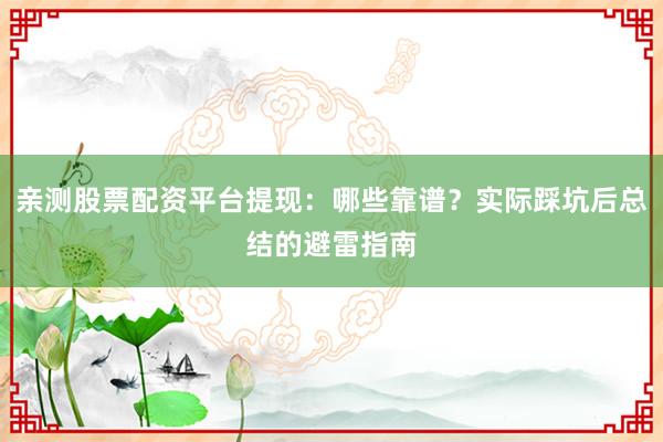 亲测股票配资平台提现：哪些靠谱？实际踩坑后总结的避雷指南