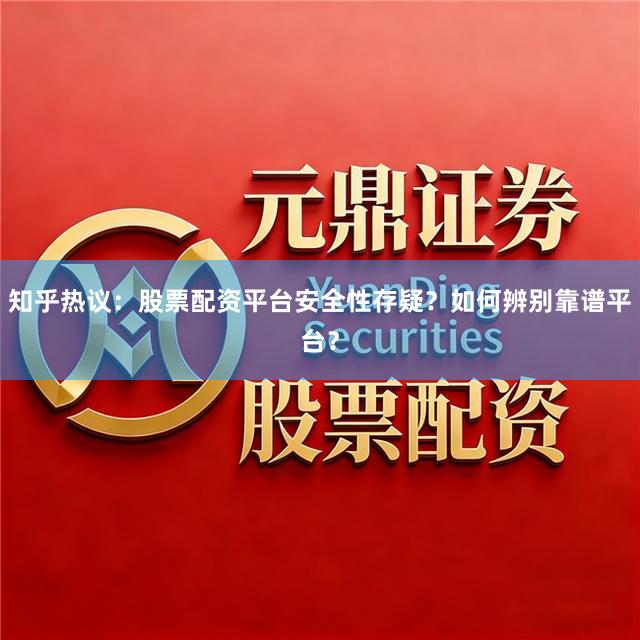 知乎热议：股票配资平台安全性存疑？如何辨别靠谱平台？
