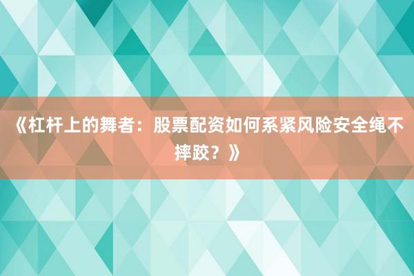 《杠杆上的舞者：股票配资如何系紧风险安全绳不摔跤？》
