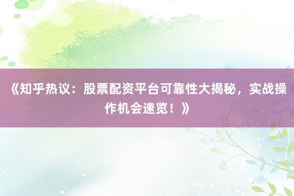 《知乎热议：股票配资平台可靠性大揭秘，实战操作机会速览！》