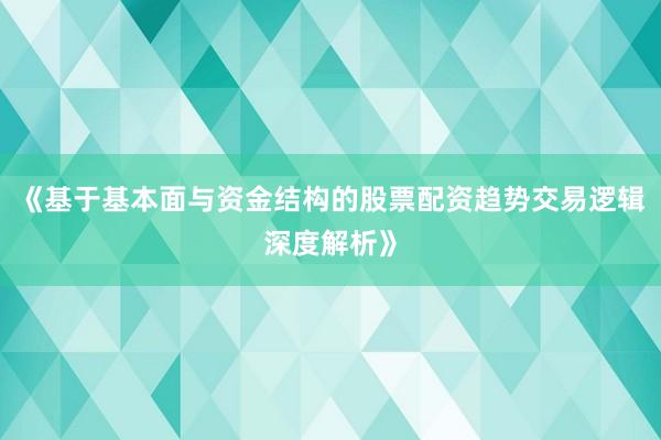 《基于基本面与资金结构的股票配资趋势交易逻辑深度解析》