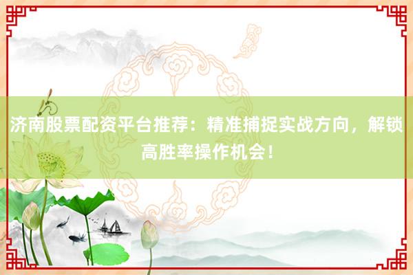 济南股票配资平台推荐：精准捕捉实战方向，解锁高胜率操作机会！