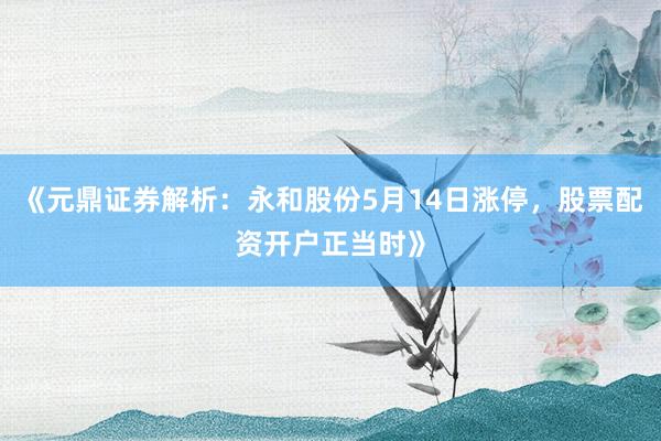 《元鼎证券解析：永和股份5月14日涨停，股票配资开户正当时》
