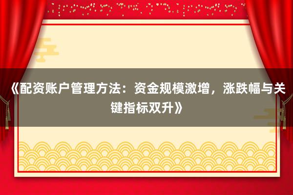 《配资账户管理方法:资金规模激增,涨跌幅与关键指标双升》