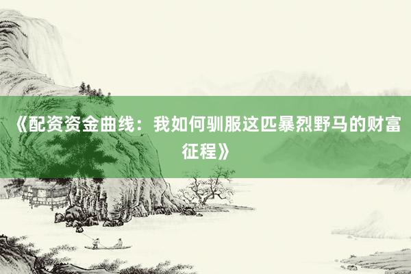 《配资资金曲线：我如何驯服这匹暴烈野马的财富征程》