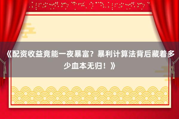 《配资收益竟能一夜暴富？暴利计算法背后藏着多少血本无归！》