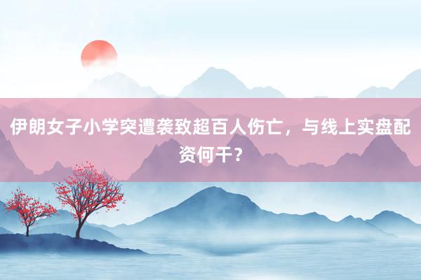 伊朗女子小学突遭袭致超百人伤亡，与线上实盘配资何干？