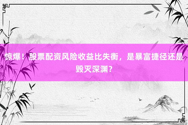 惊爆！股票配资风险收益比失衡，是暴富捷径还是毁灭深渊？