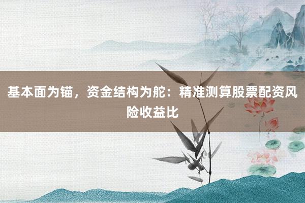 基本面为锚，资金结构为舵：精准测算股票配资风险收益比