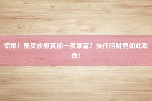 惊爆！配资炒股真能一夜暴富？操作陷阱竟如此致命！