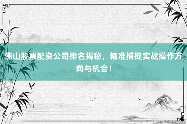 佛山股票配资公司排名揭秘，精准捕捉实战操作方向与机会！