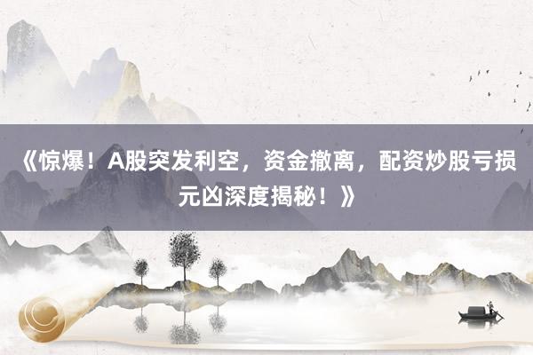 《惊爆！A股突发利空，资金撤离，配资炒股亏损元凶深度揭秘！》