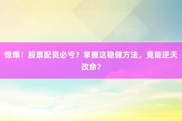 惊爆！股票配资必亏？掌握这稳健方法，竟能逆天改命？