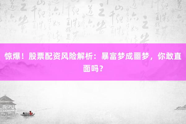 惊爆！股票配资风险解析：暴富梦成噩梦，你敢直面吗？