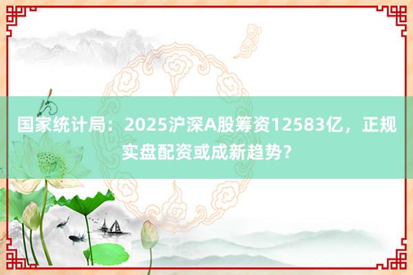 国家统计局：2025沪深A股筹资12583亿，正规实盘配资或成新趋势？