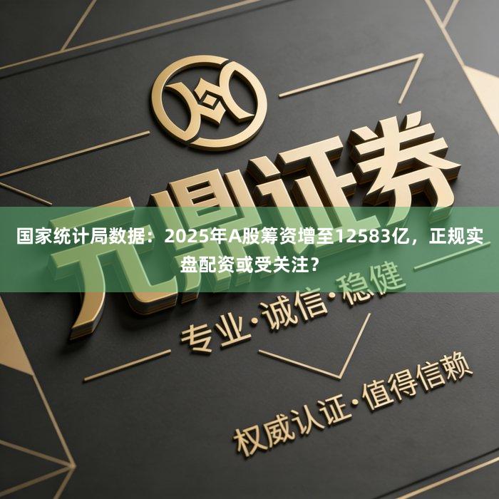 国家统计局数据：2025年A股筹资增至12583亿，正规实盘配资或受关注？