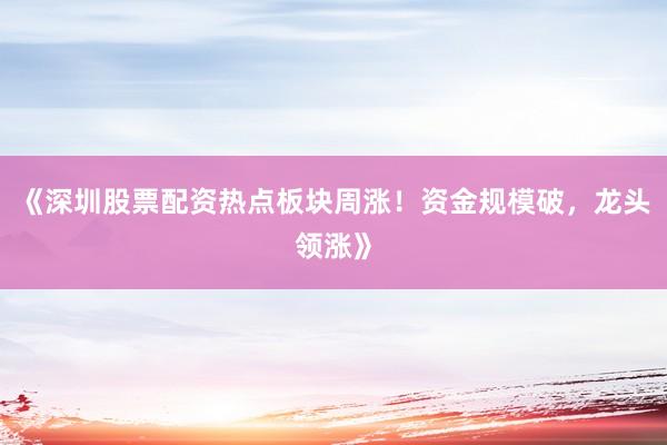 《深圳股票配资热点板块周涨！资金规模破，龙头领涨》