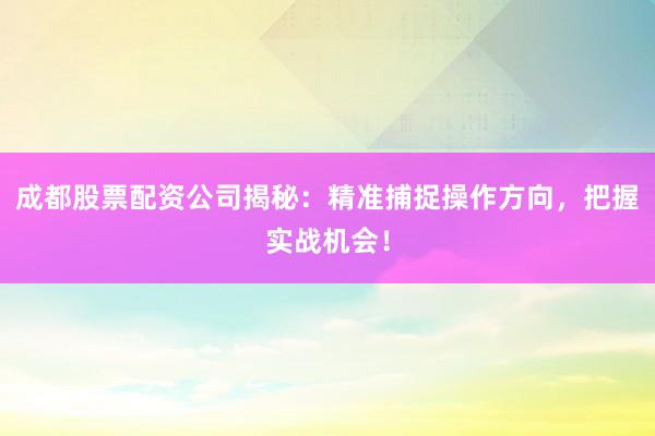 成都股票配资公司揭秘：精准捕捉操作方向，把握实战机会！