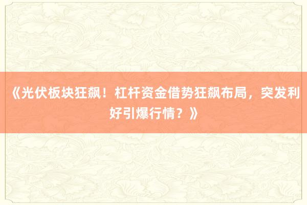 《光伏板块狂飙！杠杆资金借势狂飙布局，突发利好引爆行情？》