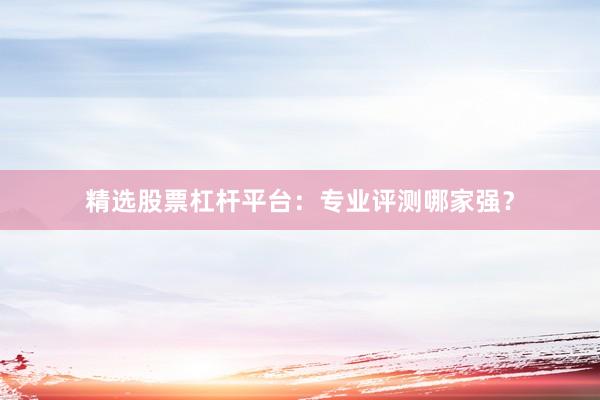 精选股票杠杆平台：专业评测哪家强？