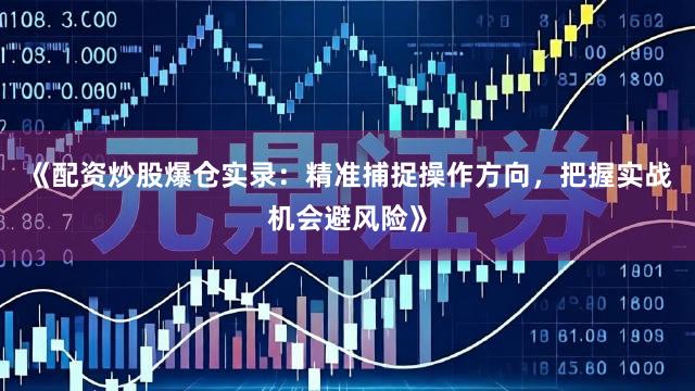 《配资炒股爆仓实录：精准捕捉操作方向，把握实战机会避风险》