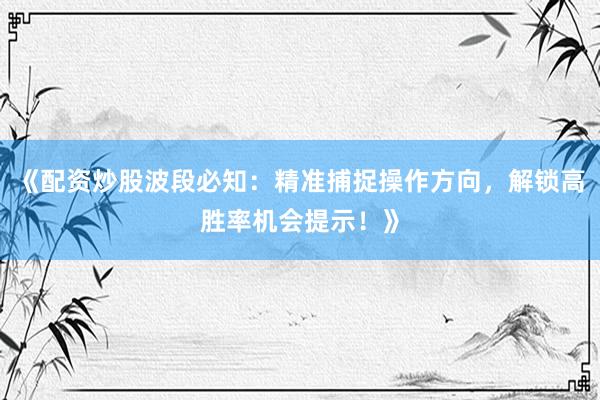 《配资炒股波段必知：精准捕捉操作方向，解锁高胜率机会提示！》