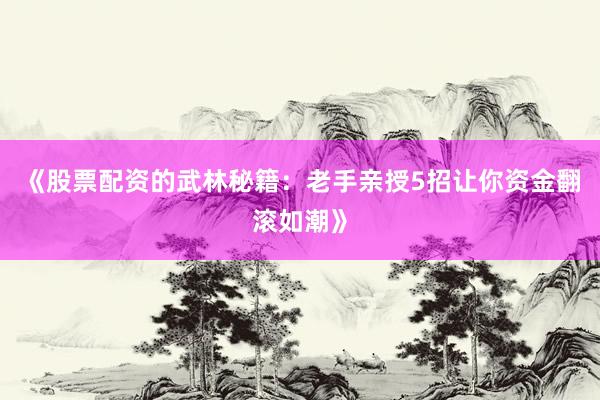 《股票配资的武林秘籍：老手亲授5招让你资金翻滚如潮》