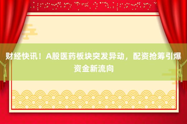 财经快讯！A股医药板块突发异动，配资抢筹引爆资金新流向