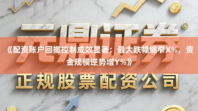 《配资账户回撤控制成效显著：最大跌幅缩窄X%，资金规模逆势增Y%》