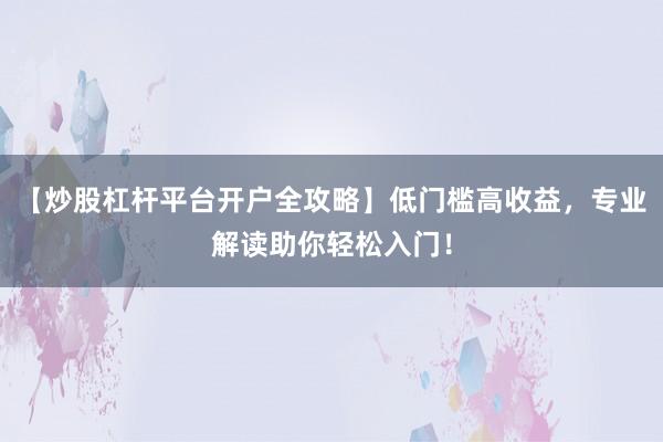 【炒股杠杆平台开户全攻略】低门槛高收益，专业解读助你轻松入门！