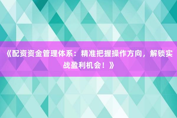 《配资资金管理体系：精准把握操作方向，解锁实战盈利机会！》