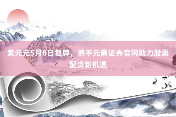 紫元元5月8日复牌，携手元鼎证券官网助力股票配资新机遇