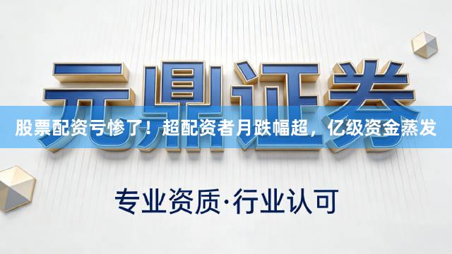 股票配资亏惨了！超配资者月跌幅超，亿级资金蒸发