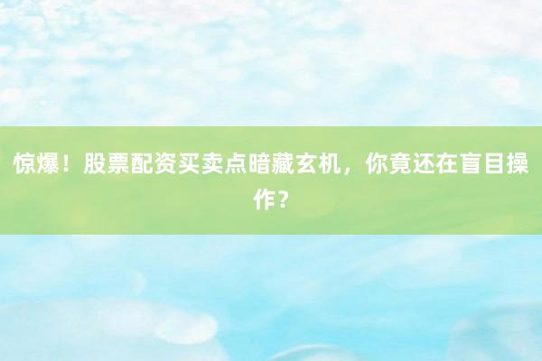 惊爆！股票配资买卖点暗藏玄机，你竟还在盲目操作？