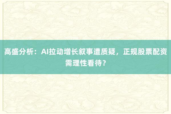 高盛分析：AI拉动增长叙事遭质疑，正规股票配资需理性看待？