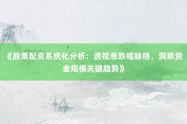 《股票配资系统化分析：透视涨跌幅脉络，洞察资金规模关键趋势》