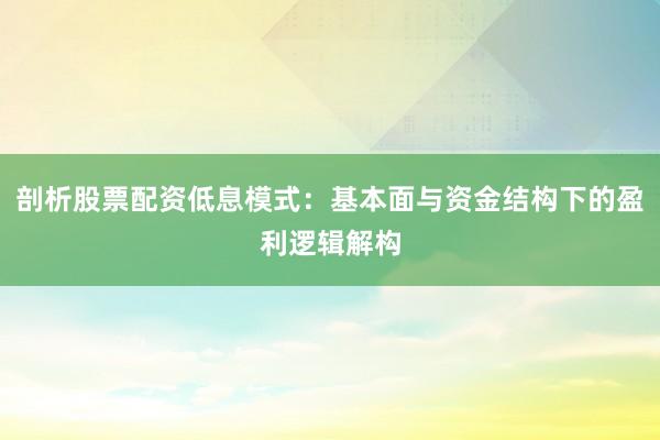 剖析股票配资低息模式：基本面与资金结构下的盈利逻辑解构