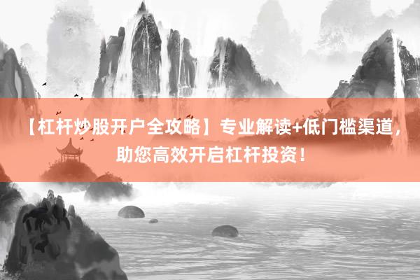 【杠杆炒股开户全攻略】专业解读+低门槛渠道，助您高效开启杠杆投资！