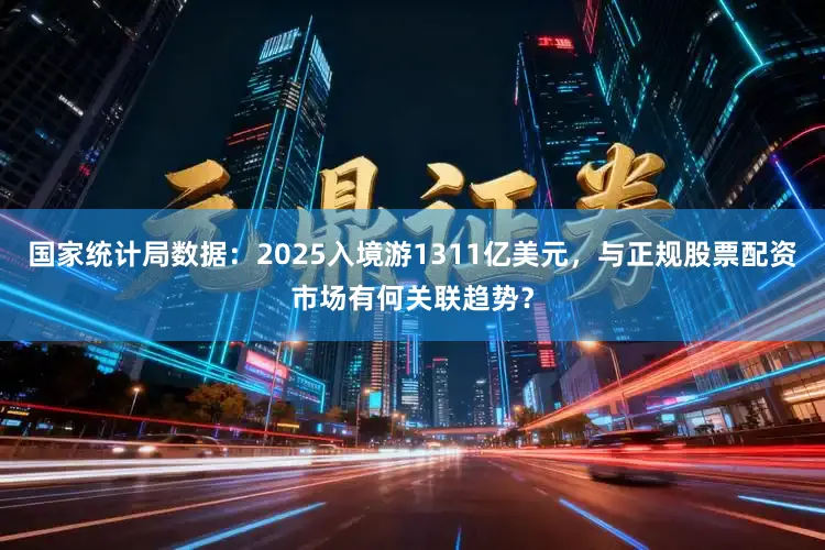 国家统计局数据：2025入境游1311亿美元，与正规股票配资市场有何关联趋势？